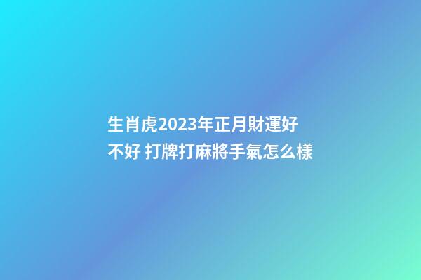生肖虎2023年正月財運好不好 打牌打麻將手氣怎么樣